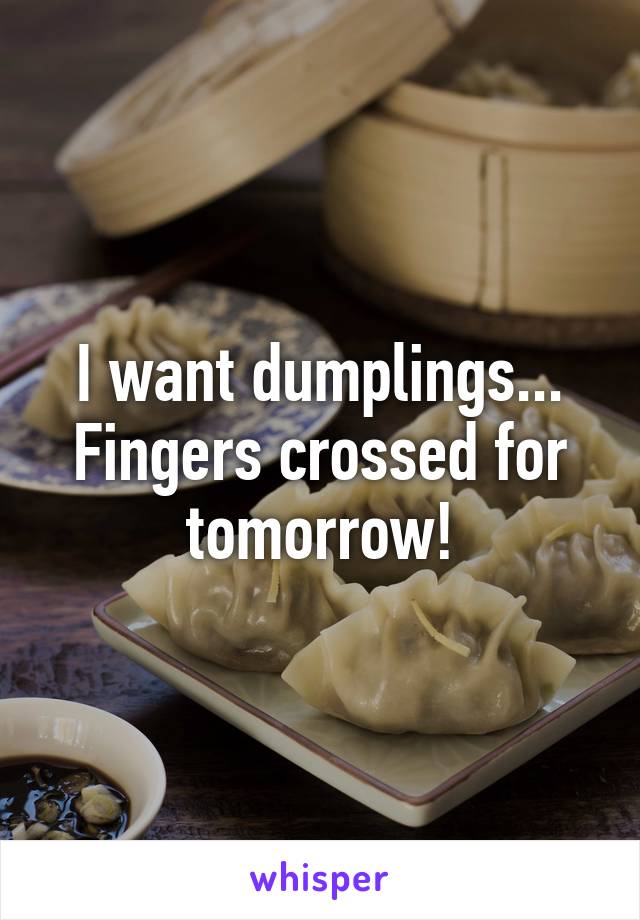 I want dumplings... Fingers crossed for tomorrow!