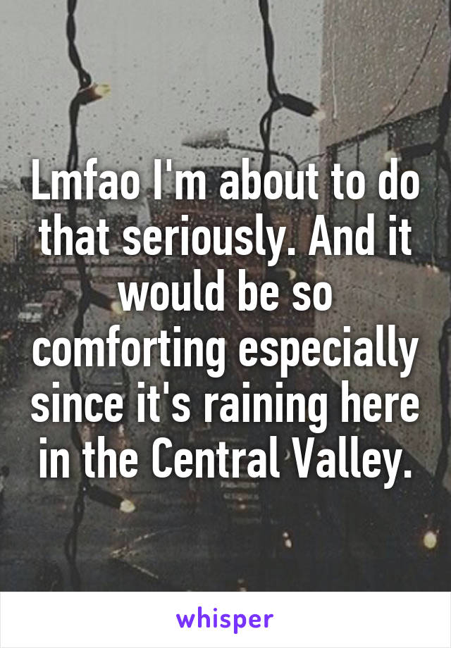 Lmfao I'm about to do that seriously. And it would be so comforting especially since it's raining here in the Central Valley.
