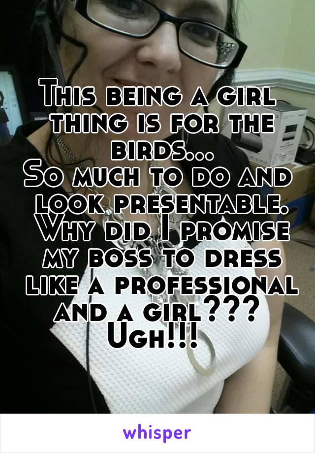 This being a girl thing is for the birds...
So much to do and look presentable. Why did I promise my boss to dress like a professional and a girl??? 
Ugh!!! 