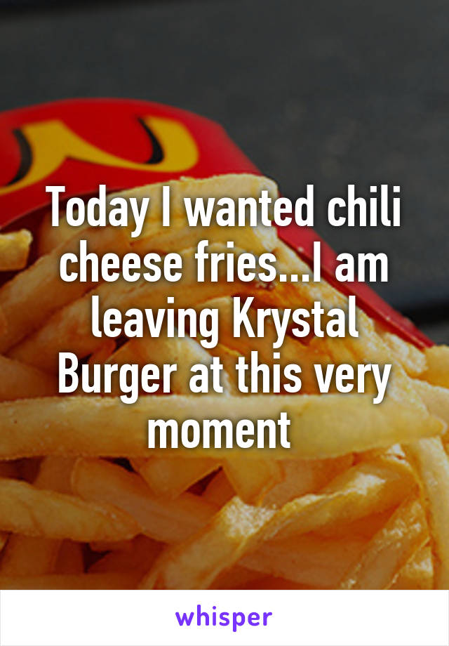 Today I wanted chili cheese fries...I am leaving Krystal Burger at this very moment 