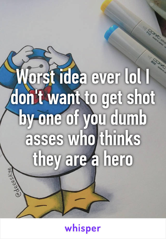 Worst idea ever lol I don't want to get shot by one of you dumb asses who thinks they are a hero