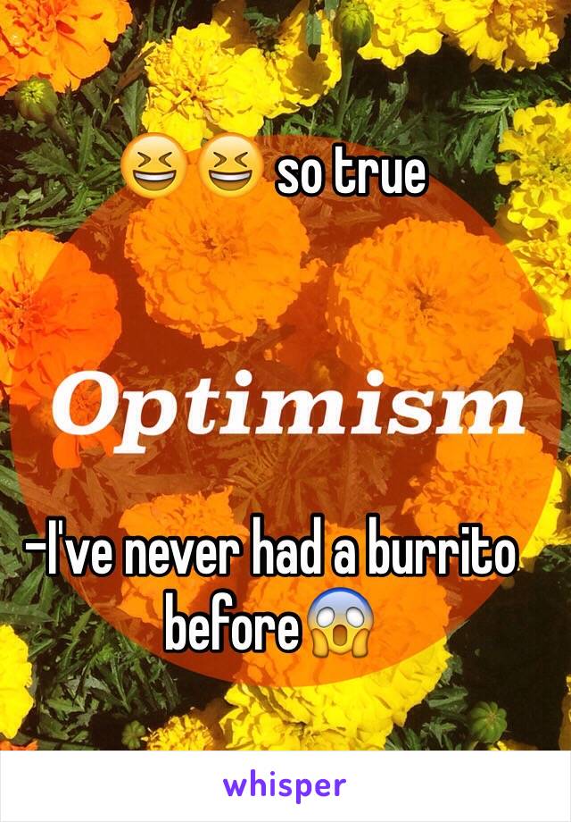 😆😆 so true




-I've never had a burrito before😱