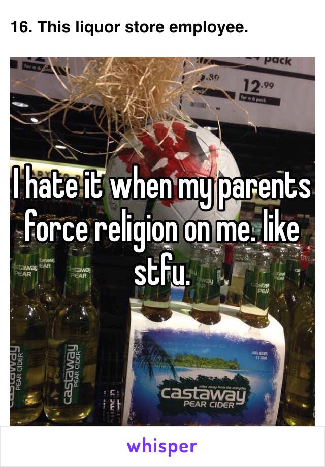 I hate it when my parents force religion on me. like stfu. 