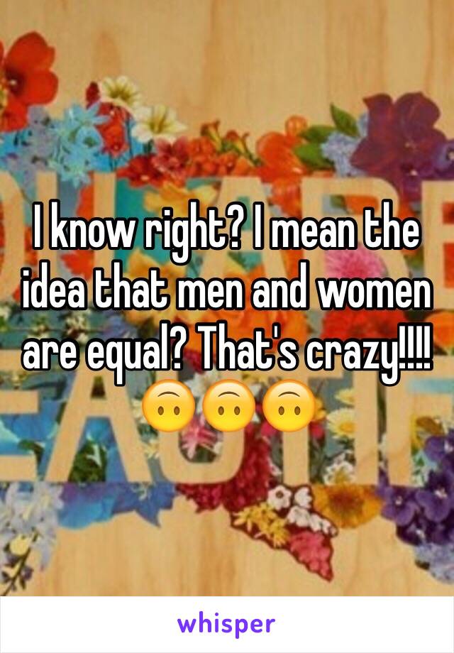 I know right? I mean the idea that men and women are equal? That's crazy!!!! 
🙃🙃🙃