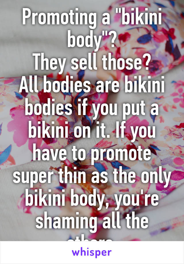 Promoting a "bikini body"?
They sell those?
All bodies are bikini bodies if you put a bikini on it. If you have to promote super thin as the only bikini body, you're shaming all the others.