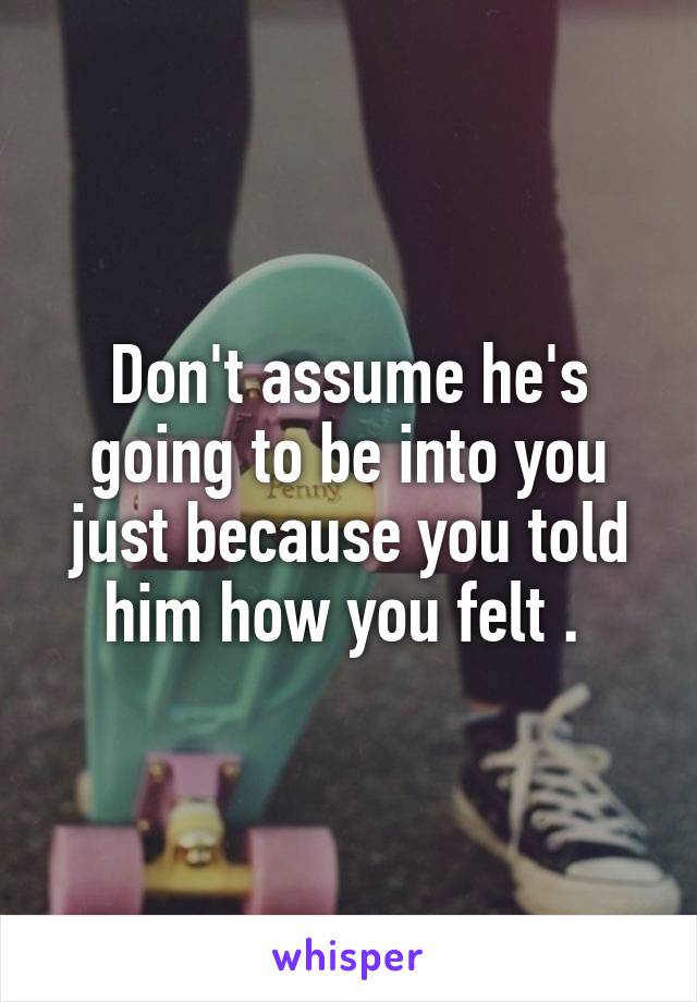Don't assume he's going to be into you just because you told him how you felt . 