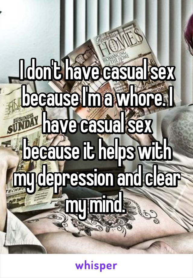 I don't have casual sex because I'm a whore. I have casual sex because it helps with my depression and clear my mind. 