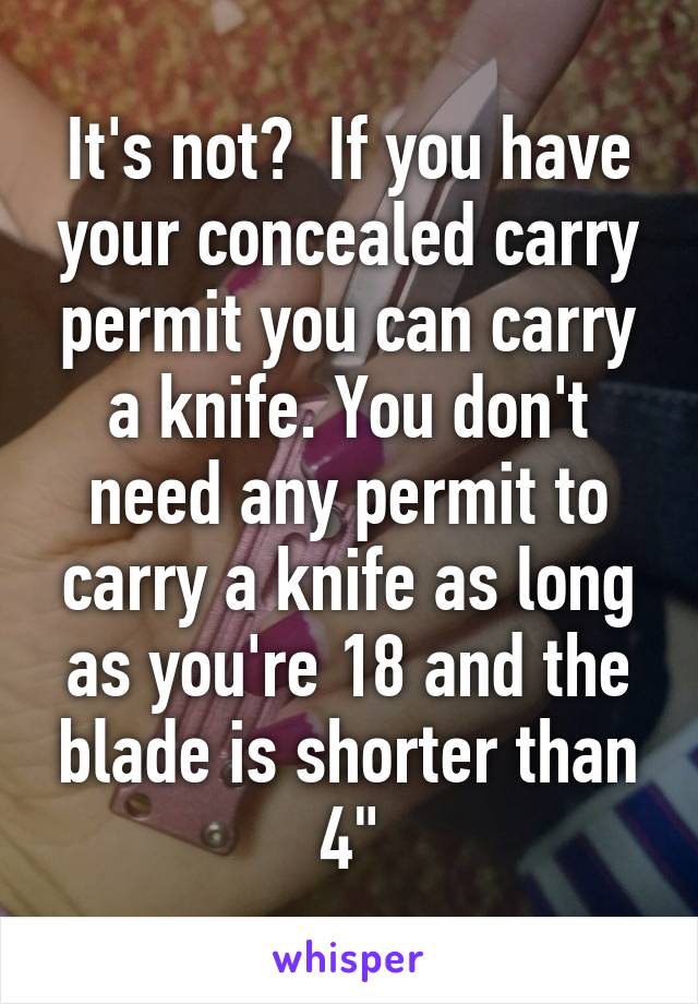 It's not?  If you have your concealed carry permit you can carry a knife. You don't need any permit to carry a knife as long as you're 18 and the blade is shorter than 4"