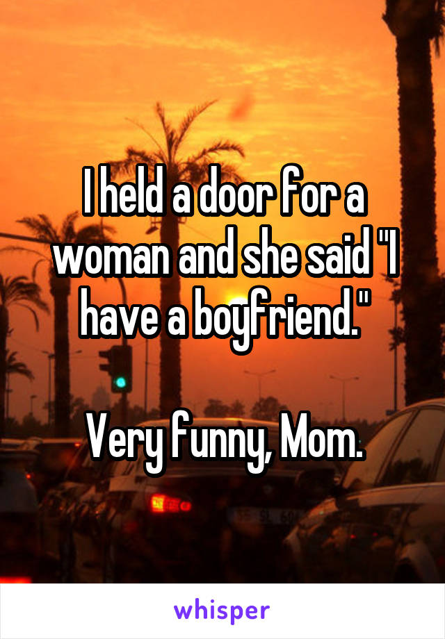 I held a door for a woman and she said "I have a boyfriend."

Very funny, Mom.