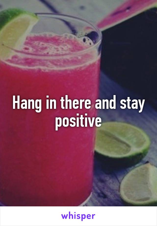 Hang in there and stay positive