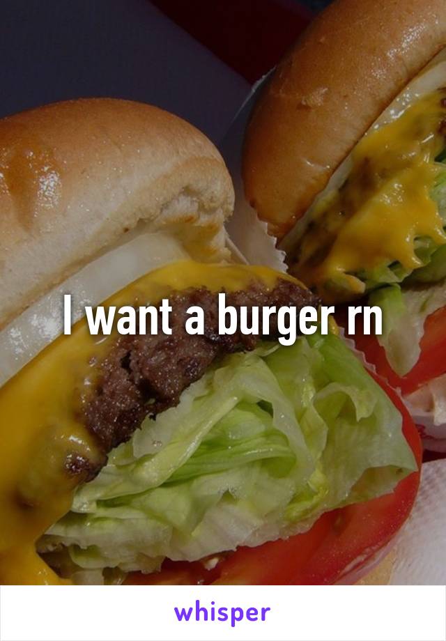 I want a burger rn