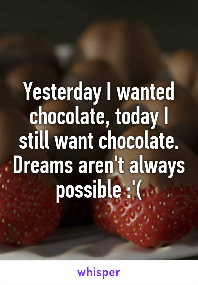 Yesterday I wanted chocolate, today I still want chocolate. Dreams aren't always possible :'(