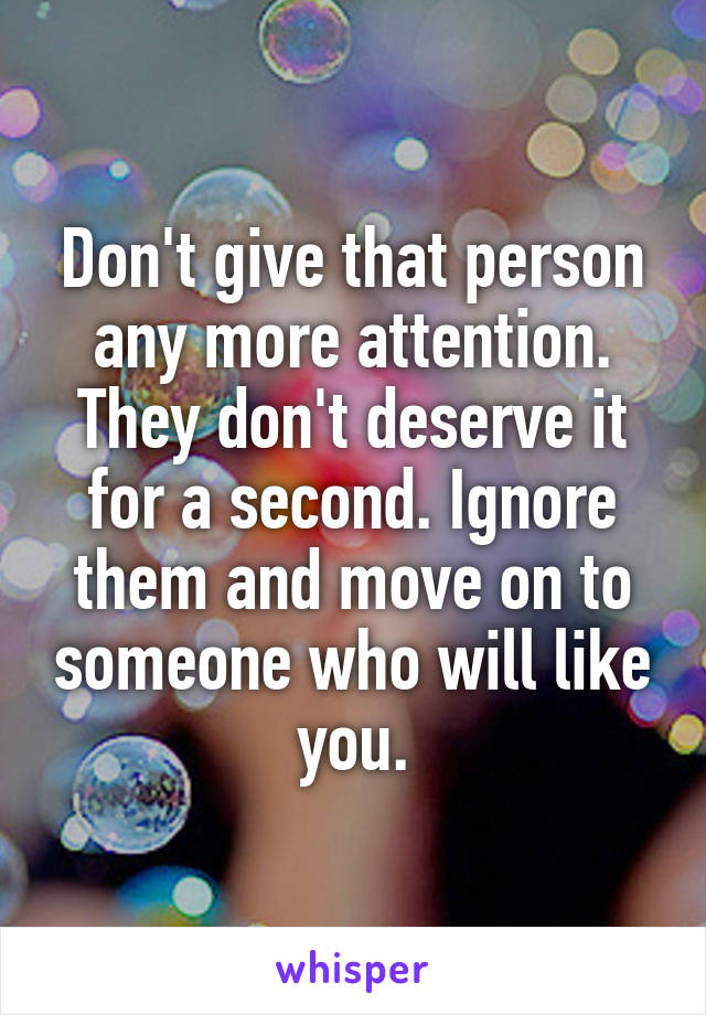 Don't give that person any more attention. They don't deserve it for a second. Ignore them and move on to someone who will like you.