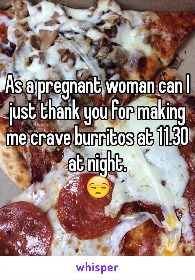 As a pregnant woman can I just thank you for making me crave burritos at 11.30 at night. 
😒
