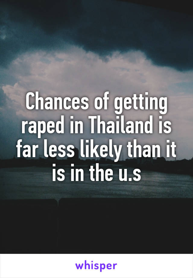 Chances of getting raped in Thailand is far less likely than it is in the u.s