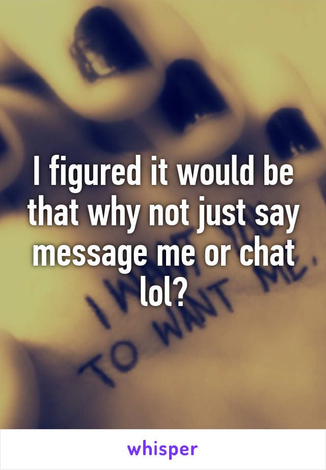 I figured it would be that why not just say message me or chat lol?