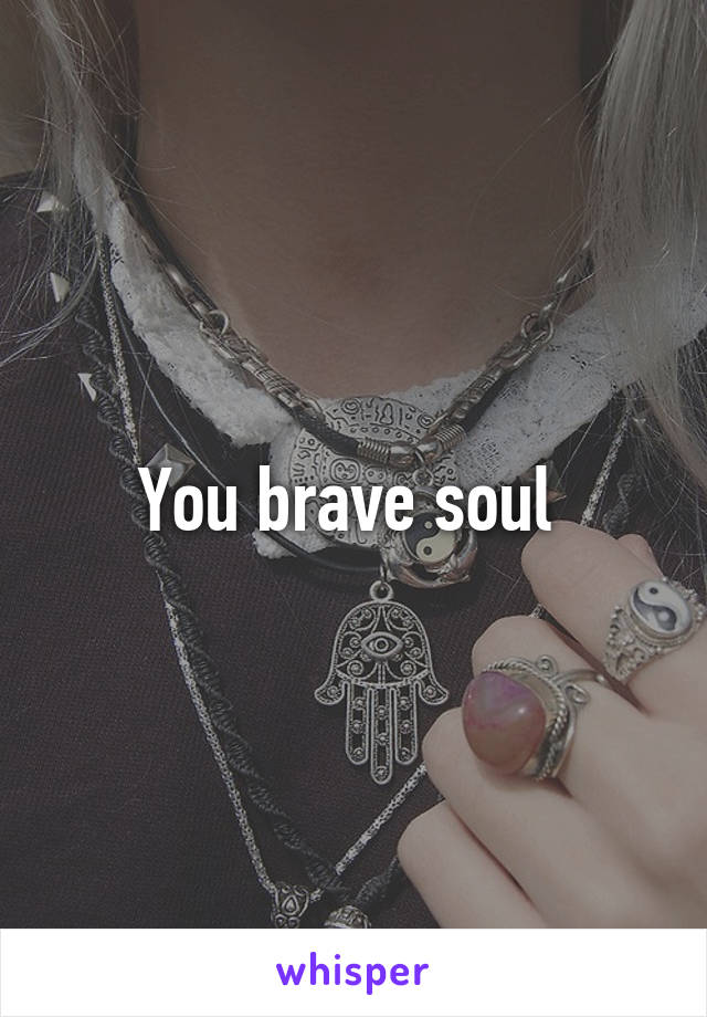 You brave soul 