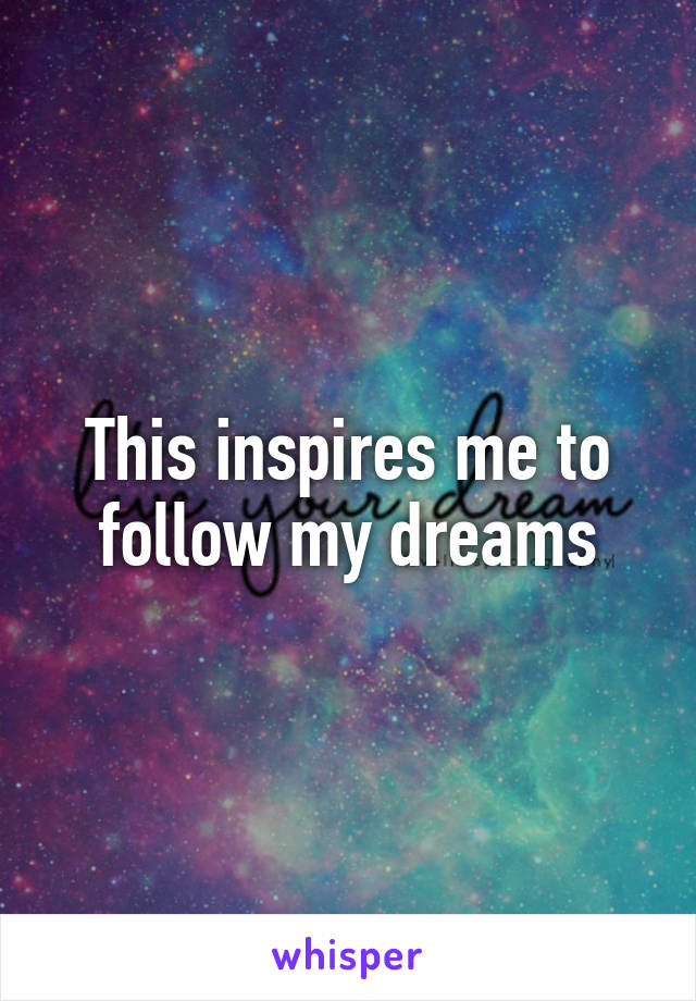 This inspires me to follow my dreams