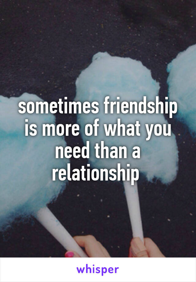 sometimes friendship is more of what you need than a relationship 