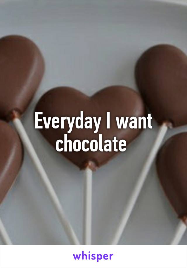 Everyday I want chocolate 