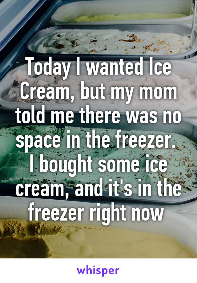 Today I wanted Ice Cream, but my mom told me there was no space in the freezer. 
I bought some ice cream, and it's in the freezer right now 