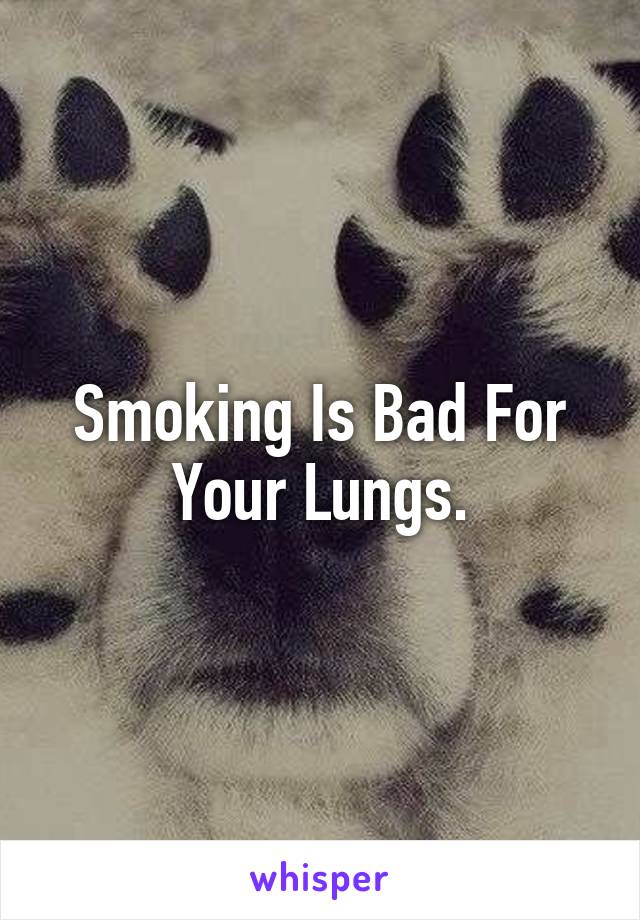 Smoking Is Bad For Your Lungs.