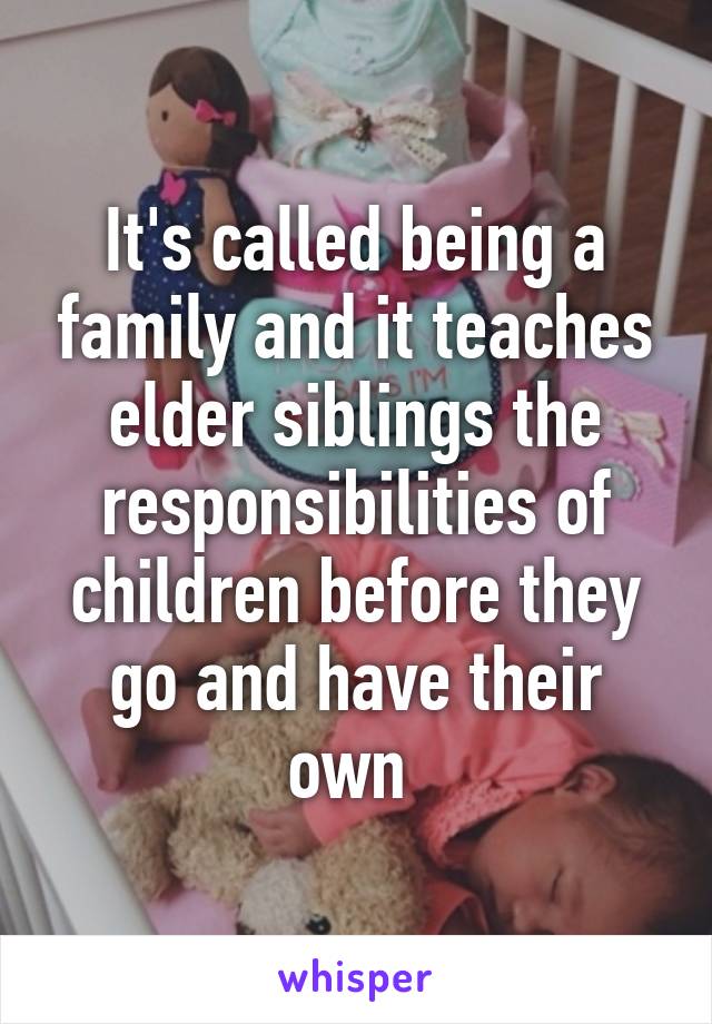 It's called being a family and it teaches elder siblings the responsibilities of children before they go and have their own 
