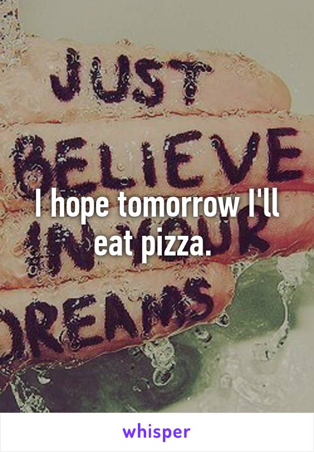 I hope tomorrow I'll eat pizza. 