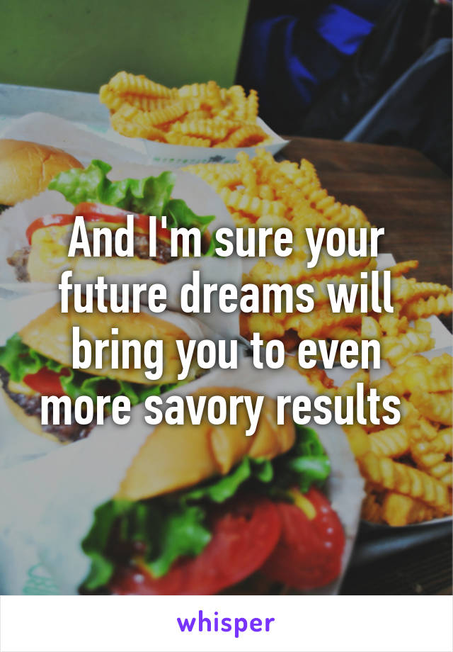 And I'm sure your future dreams will bring you to even more savory results 