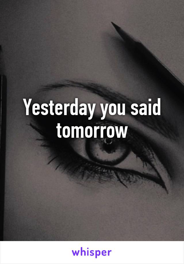 Yesterday you said tomorrow
