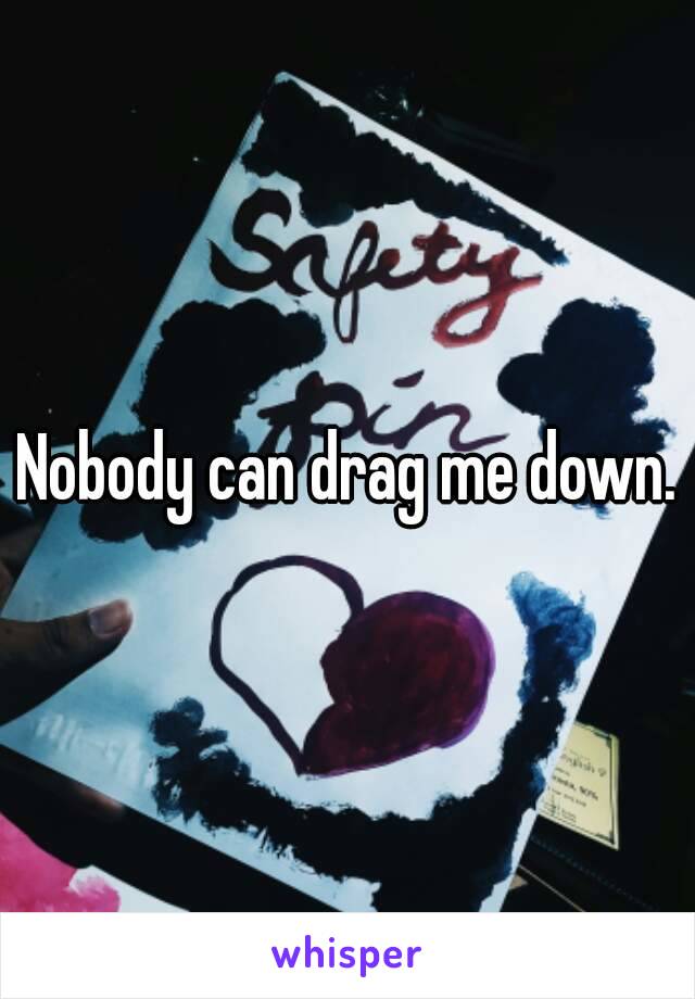 Nobody can drag me down.