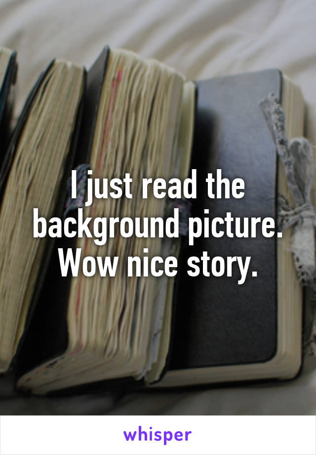I just read the background picture. Wow nice story.