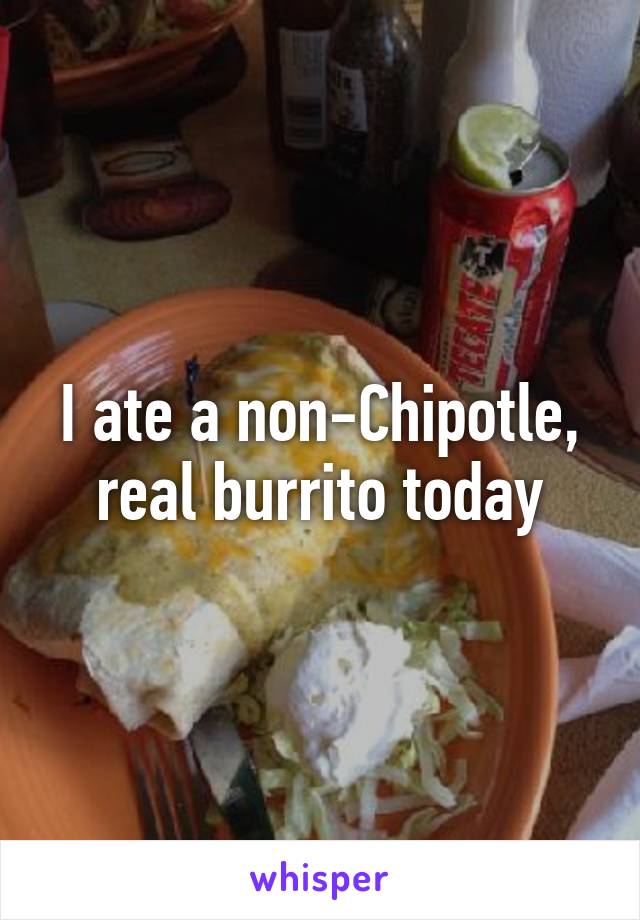 I ate a non-Chipotle, real burrito today