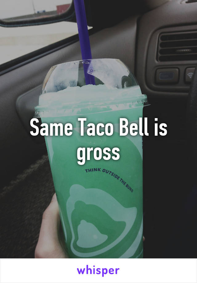 Same Taco Bell is gross