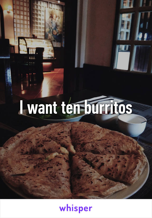 I want ten burritos