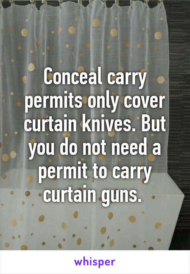 Conceal carry permits only cover curtain knives. But you do not need a permit to carry curtain guns. 