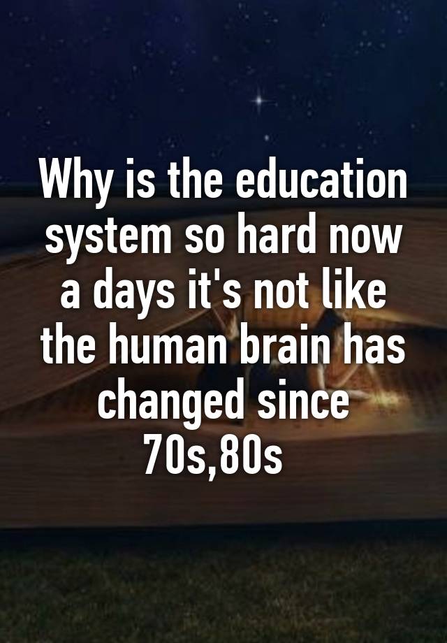 why-is-the-education-system-so-hard-now-a-days-it-s-not-like-the-human