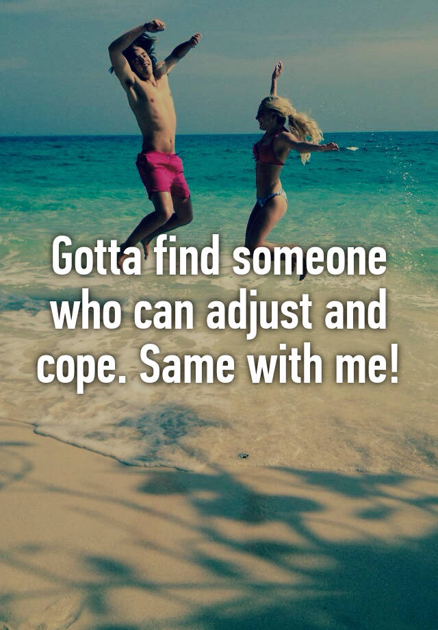 gotta-find-someone-who-can-adjust-and-cope-same-with-me