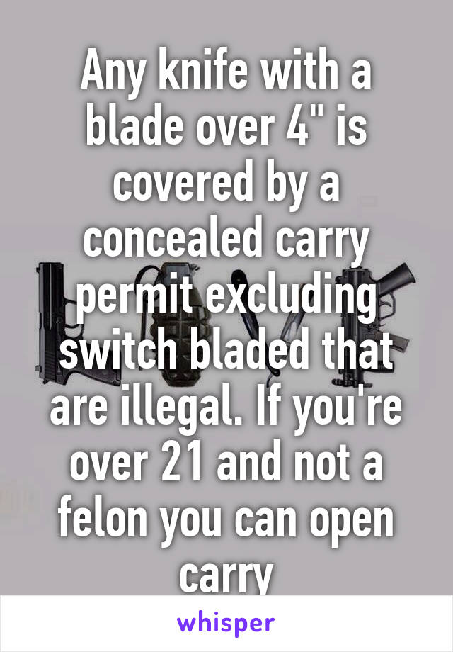 Any knife with a blade over 4" is covered by a concealed carry permit excluding switch bladed that are illegal. If you're over 21 and not a felon you can open carry