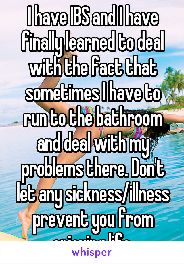 I have IBS and I have finally learned to deal with the fact that sometimes I have to run to the bathroom and deal with my problems there. Don't let any sickness/illness prevent you from enjoying life.