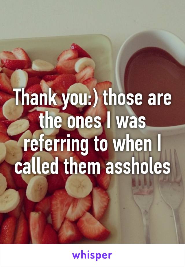 Thank you:) those are the ones I was referring to when I called them assholes