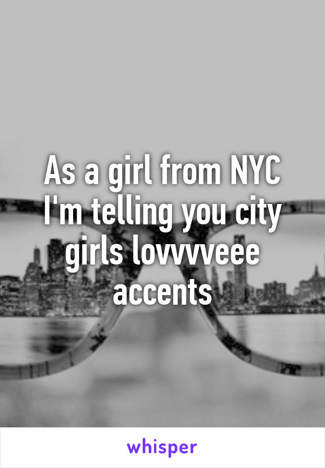 As a girl from NYC I'm telling you city girls lovvvveee accents