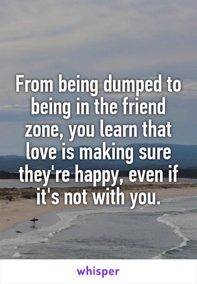 From being dumped to being in the friend zone, you learn that love is making sure they're happy, even if it's not with you.