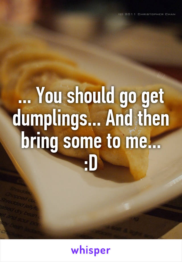 ... You should go get dumplings... And then bring some to me... :D