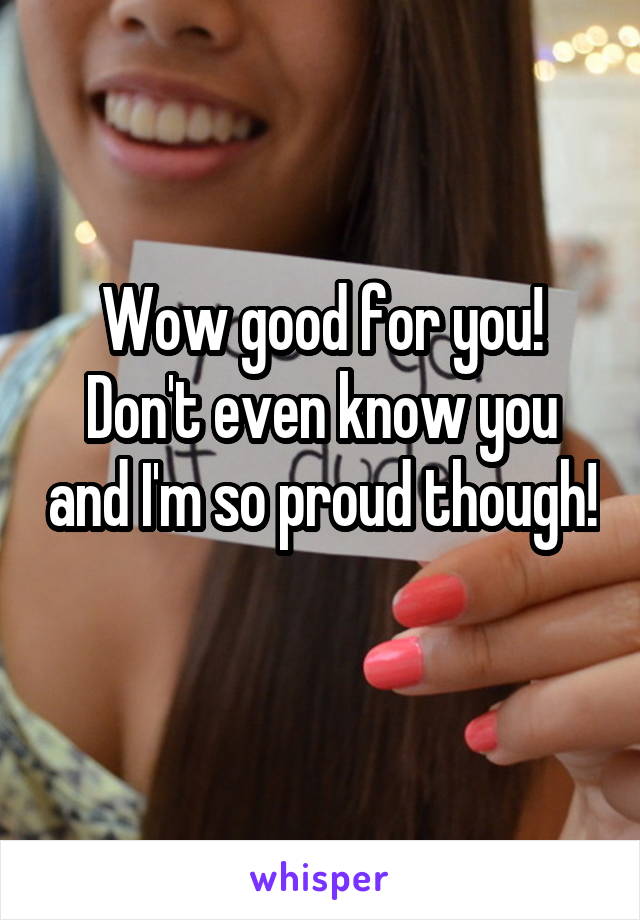Wow good for you! Don't even know you and I'm so proud though! 