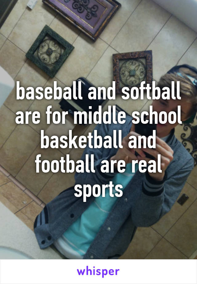 baseball and softball are for middle school basketball and football are real sports