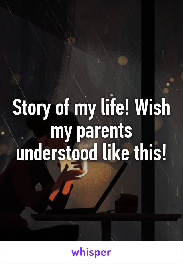 Story of my life! Wish my parents understood like this!