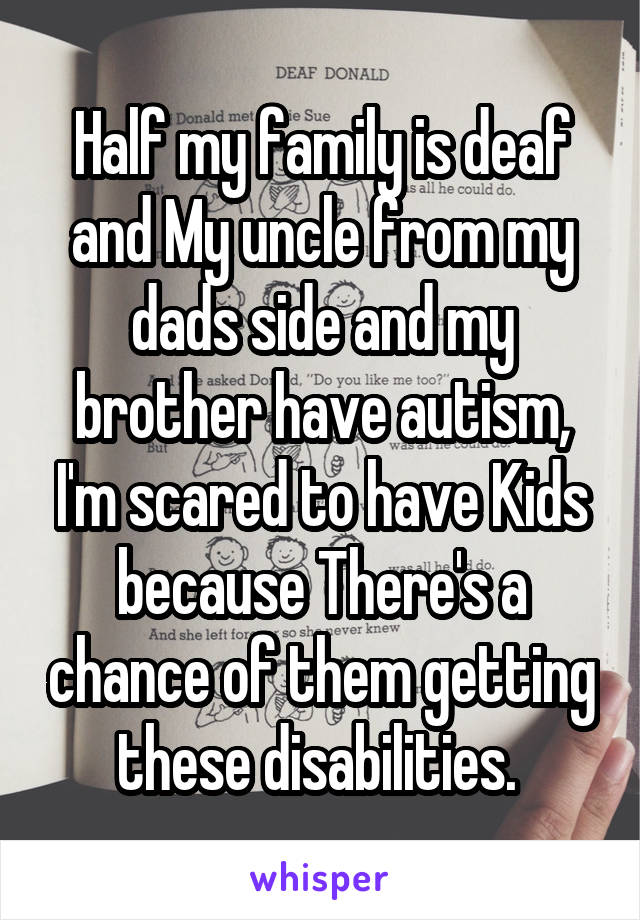 Half my family is deaf and My uncle from my dads side and my brother have autism, I'm scared to have Kids because There's a chance of them getting these disabilities. 