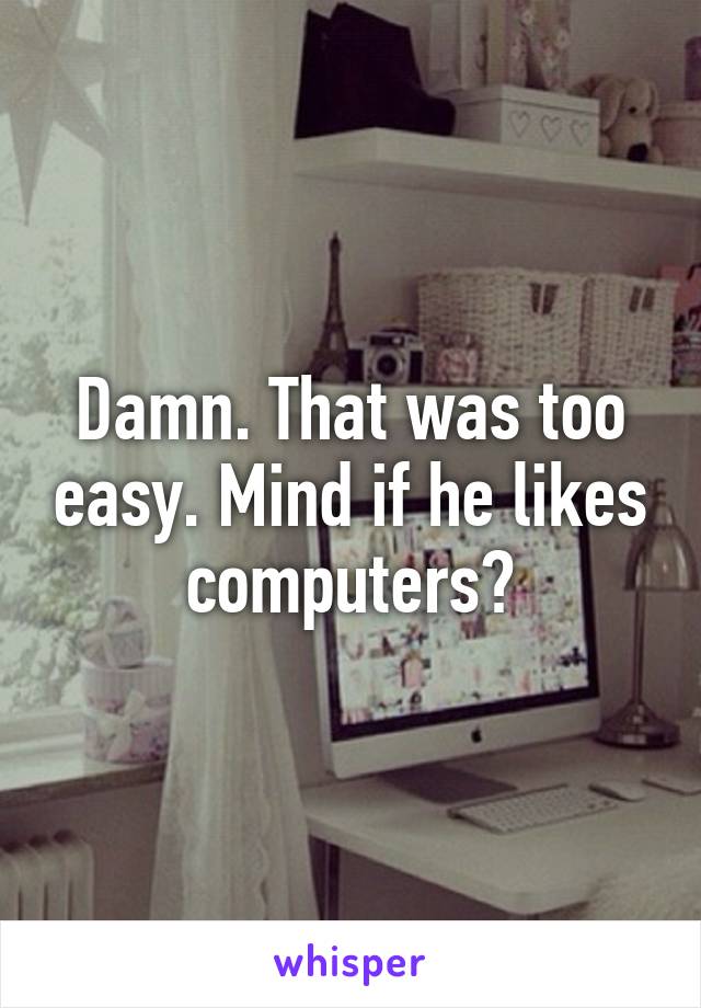 Damn. That was too easy. Mind if he likes computers?