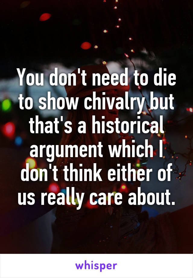 You don't need to die to show chivalry but that's a historical argument which I don't think either of us really care about.